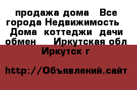 продажа дома - Все города Недвижимость » Дома, коттеджи, дачи обмен   . Иркутская обл.,Иркутск г.